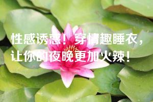 性感诱惑！穿情趣睡衣，让你的夜晚更加火辣！