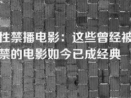 性禁播电影：这些曾经被禁的电影如今已成经典