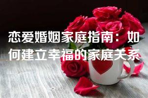 恋爱婚姻家庭指南：如何建立幸福的家庭关系
