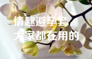 情趣避孕套，大家都在用的