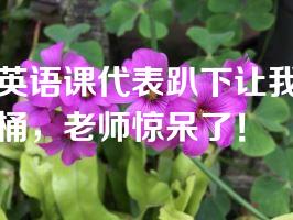 英语课代表趴下让我桶，老师惊呆了！