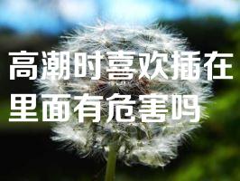 高潮时喜欢插在里面有危害吗