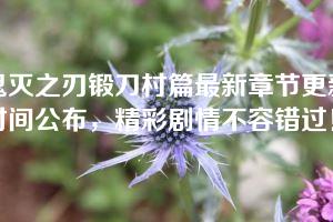 鬼灭之刃锻刀村篇最新章节更新时间公布，精彩剧情不容错过！
