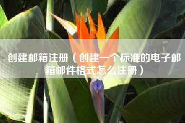 创建邮箱注册（创建一个标准的电子邮箱邮件格式怎么注册）