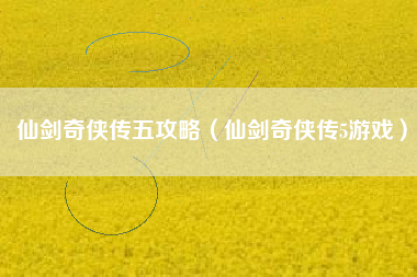 仙剑奇侠传五攻略（仙剑奇侠传5游戏）