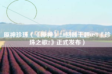 原神珍珠（《原神》2.0回顾主题OST《珍珠之歌2》正式发布）