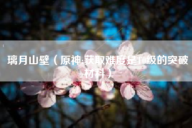 璃月山壁（原神:获取难度是T0级的突破材料）