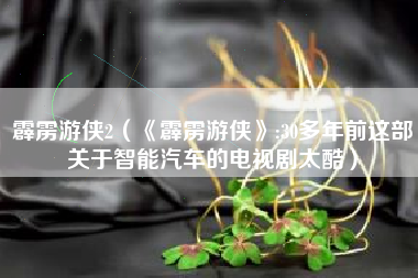 霹雳游侠2（《霹雳游侠》:30多年前这部关于智能汽车的电视剧太酷）