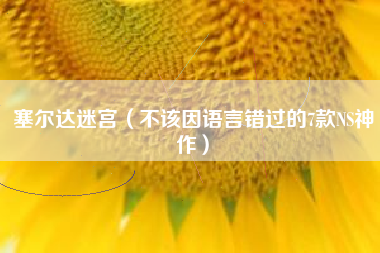 塞尔达迷宫（不该因语言错过的7款NS神作）
