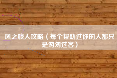 风之旅人攻略（每个帮助过你的人都只是匆匆过客）
