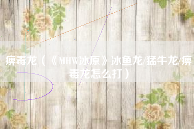 痹毒龙（《MHW冰原》冰鱼龙/猛牛龙/痹毒龙怎么打）