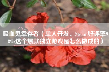 吸血鬼幸存者（单人开发、Steam好评率98%:这个爆款独立游戏是怎么做成的）