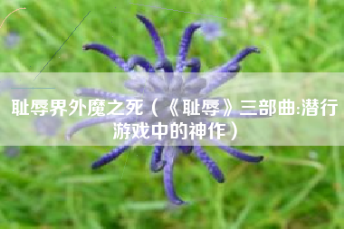 耻辱界外魔之死（《耻辱》三部曲:潜行游戏中的神作）