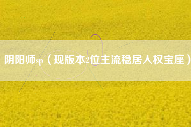 阴阳师sp（现版本2位主流稳居人权宝座）
