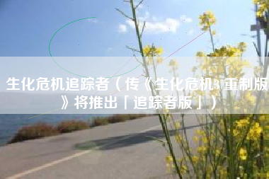 生化危机追踪者（传《生化危机3 重制版》将推出「追踪者版」）