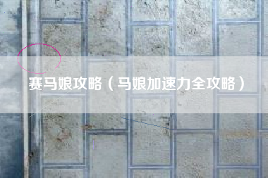 赛马娘攻略（马娘加速力全攻略）