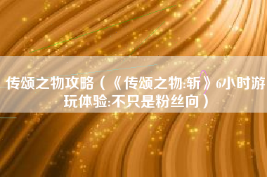传颂之物攻略（《传颂之物:斩》6小时游玩体验:不只是粉丝向）