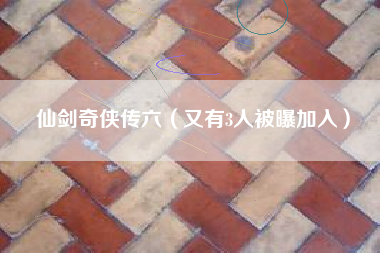 仙剑奇侠传六（又有3人被曝加入）