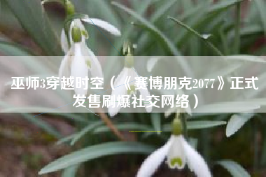 巫师3穿越时空（《赛博朋克2077》正式发售刷爆社交网络）
