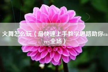 火舞怎么玩（最快速上手教学思路助你carry全场）