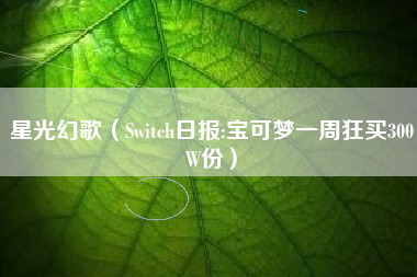 星光幻歌（Switch日报:宝可梦一周狂买300W份）