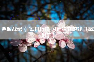 鸿源战纪（ 每日折扣 国产独立游戏:飞翼射手）