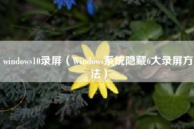 windows10录屏（Windows系统隐藏6大录屏方法）