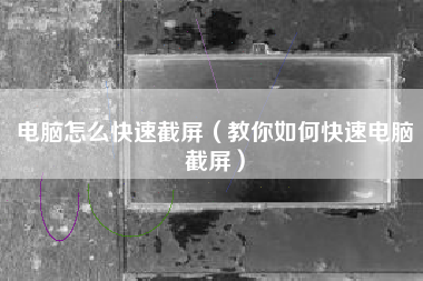 电脑怎么快速截屏（教你如何快速电脑截屏）
