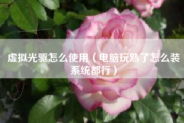 虚拟光驱怎么使用（电脑玩熟了怎么装系统都行）