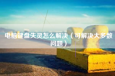 电脑键盘失灵怎么解决（可解决大多数问题）