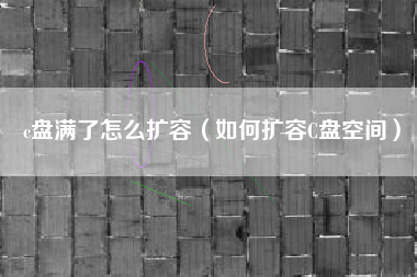 c盘满了怎么扩容（如何扩容C盘空间）