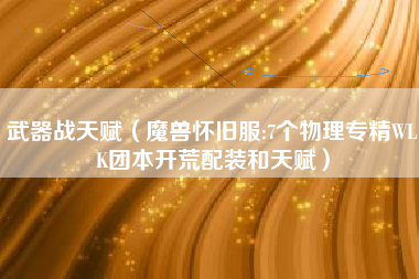 武器战天赋（魔兽怀旧服:7个物理专精WLK团本开荒配装和天赋）