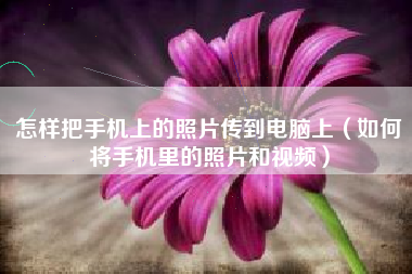 怎样把手机上的照片传到电脑上（如何将手机里的照片和视频）