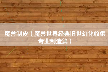 魔兽制皮（魔兽世界经典旧世幻化收集专业制造篇）