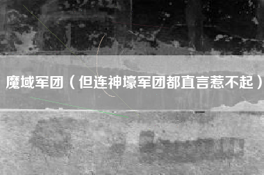 魔域军团（但连神壕军团都直言惹不起）