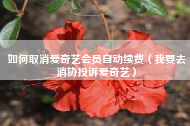 如何取消爱奇艺会员自动续费（我要去消协投诉爱奇艺）