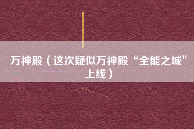 万神殿（这次疑似万神殿“全能之城”上线）