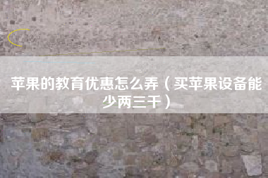苹果的教育优惠怎么弄（买苹果设备能少两三千）