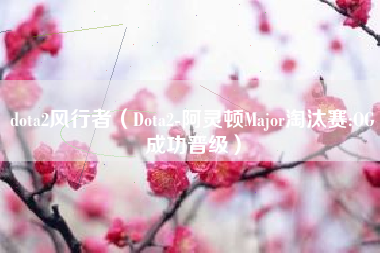 dota2风行者（Dota2-阿灵顿Major淘汰赛:OG成功晋级）