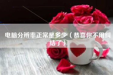 电脑分辨率正常是多少（恭喜你不用纠结了）