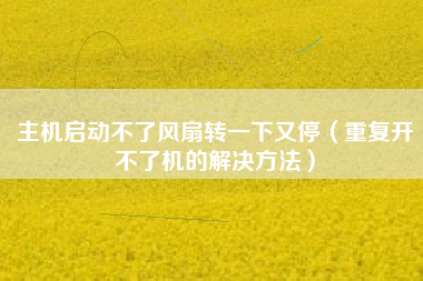主机启动不了风扇转一下又停（重复开不了机的解决方法）