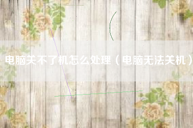 电脑关不了机怎么处理（电脑无法关机）