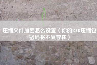 压缩文件加密怎么设置（你的RAR压缩包密码将不复存在）