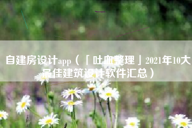 自建房设计app（「吐血整理」2021年10大最佳建筑设计软件汇总）