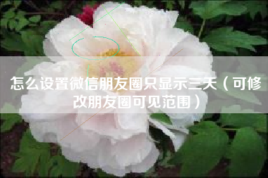 怎么设置微信朋友圈只显示三天（可修改朋友圈可见范围）