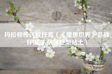 玛拉顿传送杖任务（《魔兽世界》备战怀旧服:萨满巨型贴士）