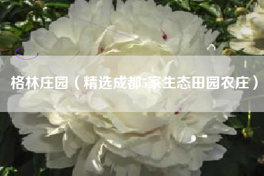 格林庄园（精选成都5家生态田园农庄）