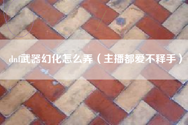 dnf武器幻化怎么弄（主播都爱不释手）
