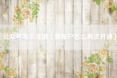 公众号怎么注销（新账户怎么再次开通）