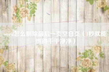 word怎么删除最后一页空白页（1秒就能删得干干净净）